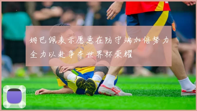 姆巴佩表示愿意在防守端加倍努力全力以赴争夺世界杯荣耀